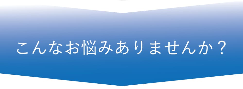 こんなお悩みありませんか？
