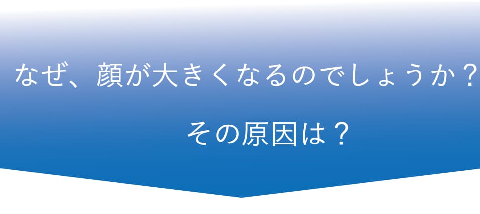 なぜ顔が大きくなるのでしょうか？